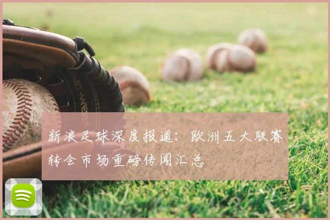 新浪足球深度报道：欧洲五大联赛转会市场重磅传闻汇总