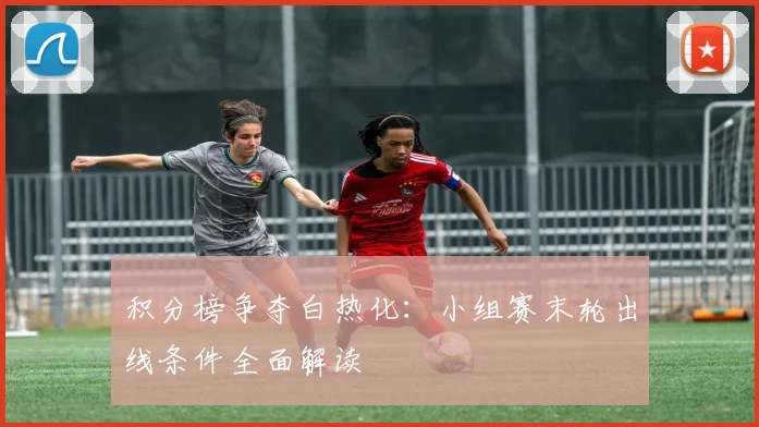 积分榜争夺白热化：小组赛末轮出线条件全面解读