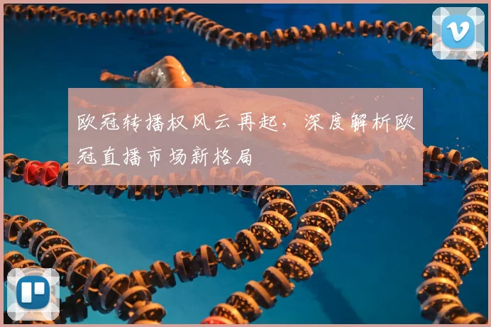 欧冠转播权风云再起，深度解析欧冠直播市场新格局