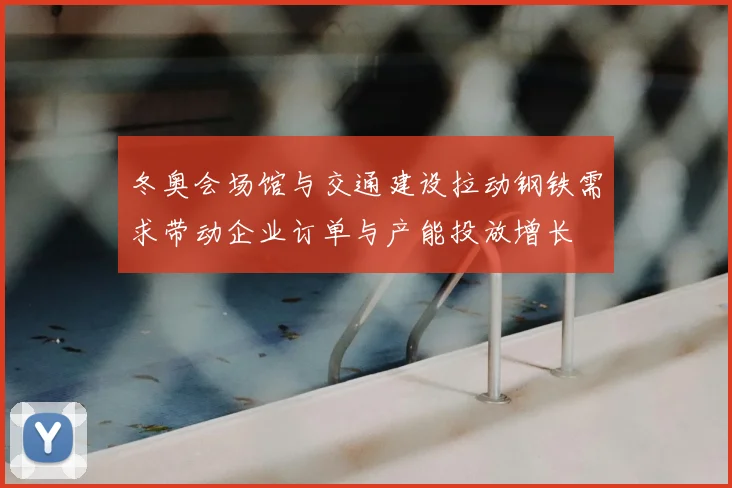 冬奥会场馆与交通建设拉动钢铁需求带动企业订单与产能投放增长