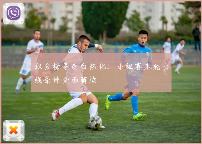 积分榜争夺白热化：小组赛末轮出线条件全面解读