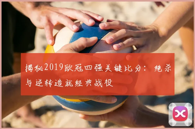 揭秘2019欧冠四强关键比分：绝杀与逆转造就经典战役