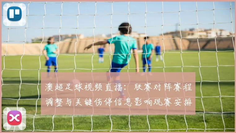 澳超足球视频直播：联赛对阵赛程调整与关键伤停信息影响观赛安排