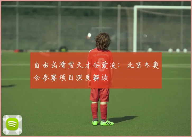 自由式滑雪天才谷爱凌：北京冬奥会参赛项目深度解读