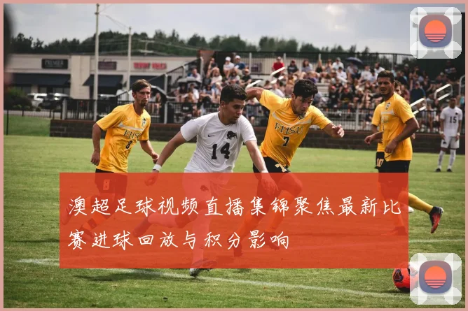 澳超足球视频直播集锦聚焦最新比赛进球回放与积分影响