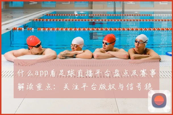 什么app看足球直播平台盘点及赛事解读重点：关注平台版权与信号稳定性