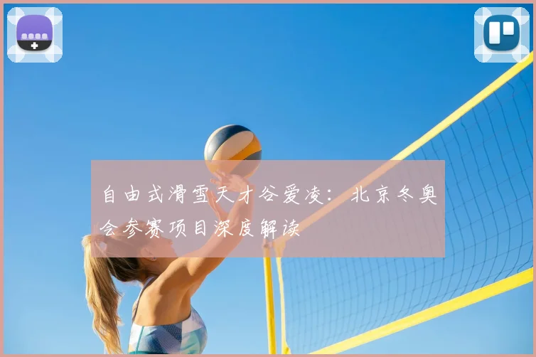 自由式滑雪天才谷爱凌：北京冬奥会参赛项目深度解读