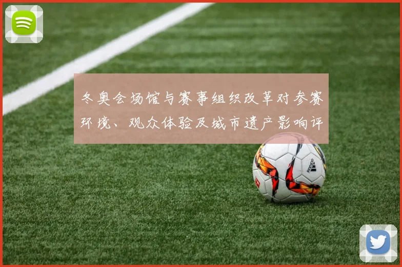 冬奥会场馆与赛事组织改革对参赛环境、观众体验及城市遗产影响评估