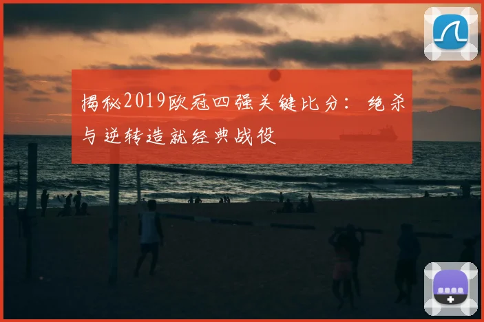 揭秘2019欧冠四强关键比分：绝杀与逆转造就经典战役