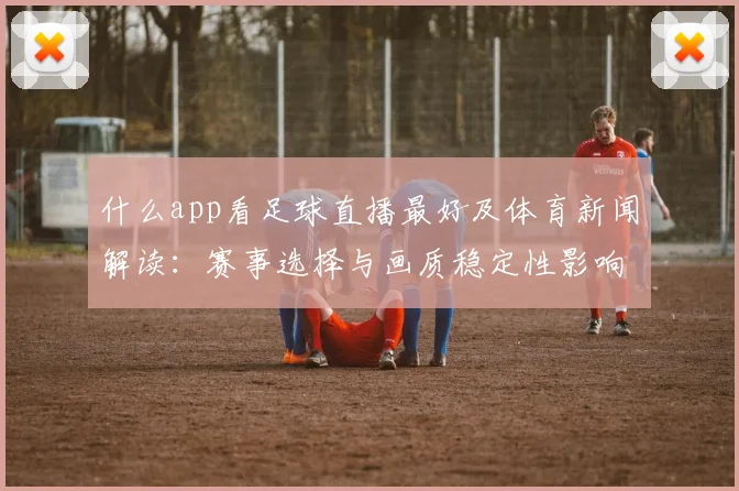 什么app看足球直播最好及体育新闻解读：赛事选择与画质稳定性影响