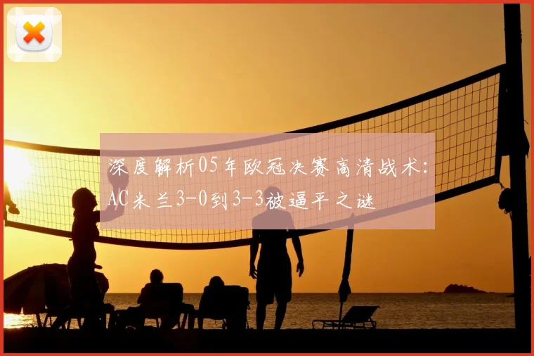 深度解析05年欧冠决赛高清战术：AC米兰3-0到3-3被逼平之谜