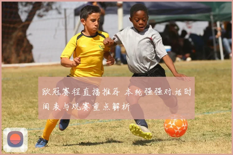 欧冠赛程直播推荐 本轮强强对话时间表与观赛重点解析