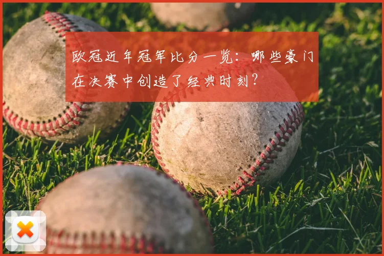 欧冠近年冠军比分一览：哪些豪门在决赛中创造了经典时刻？