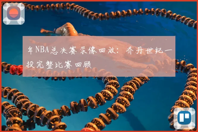 年NBA总决赛录像回放：乔丹世纪一投完整比赛回顾
