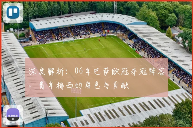 深度解析：06年巴萨欧冠夺冠阵容，青年梅西的角色与贡献