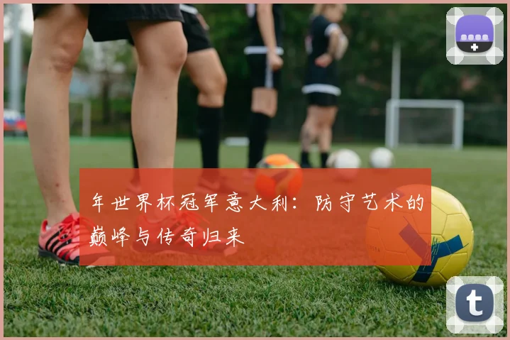 年世界杯冠军意大利：防守艺术的巅峰与传奇归来