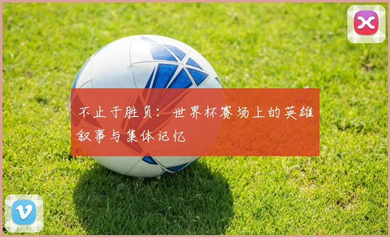 不止于胜负：世界杯赛场上的英雄叙事与集体记忆