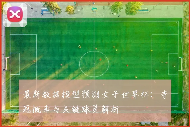 最新数据模型预测女子世界杯：夺冠概率与关键球员解析