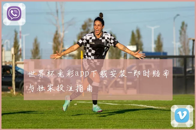 世界杯竞彩app下载安装-即时赔率与独家投注指南