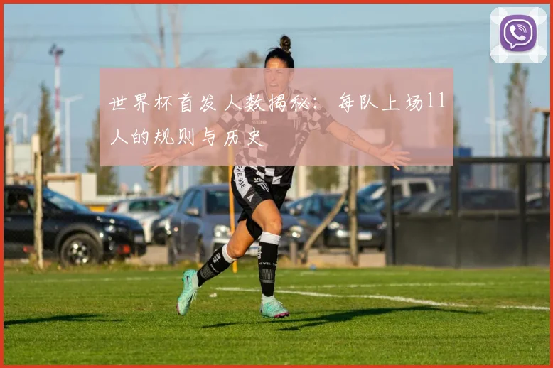 世界杯首发人数揭秘：每队上场11人的规则与历史