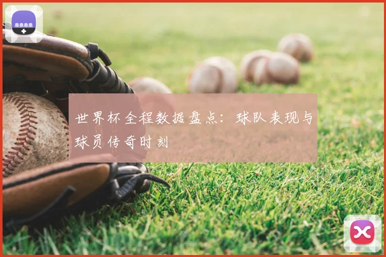 世界杯全程数据盘点:球队表现与球员传奇时刻