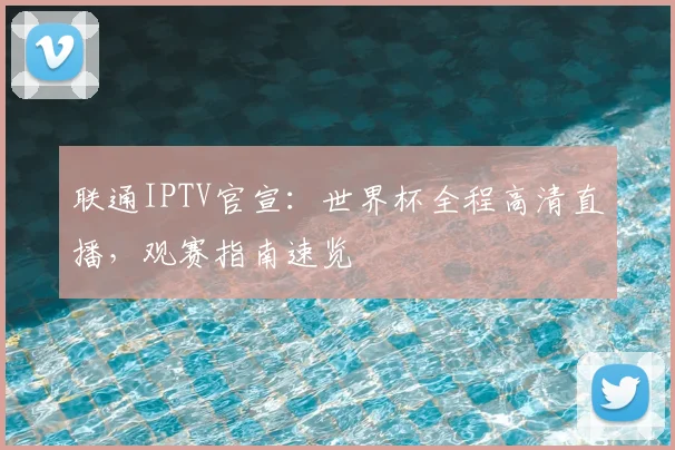 联通IPTV官宣：世界杯全程高清直播，观赛指南速览