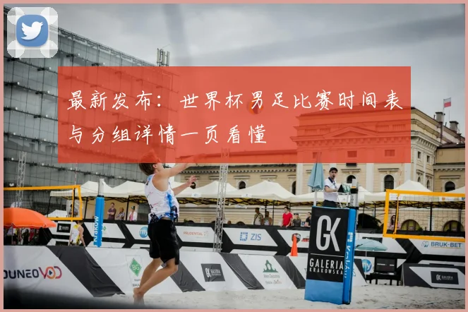 最新发布：世界杯男足比赛时间表与分组详情一页看懂