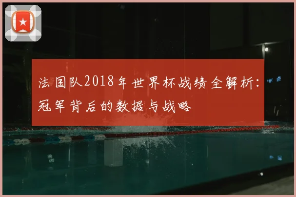 法国队2018年世界杯战绩全解析:冠军背后的数据与战略