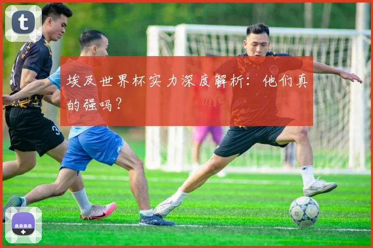埃及世界杯实力深度解析：他们真的强吗？