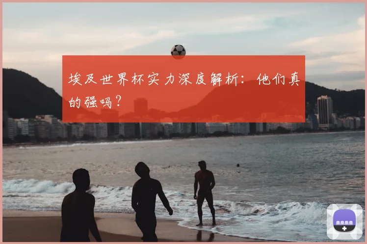 埃及世界杯实力深度解析：他们真的强吗？