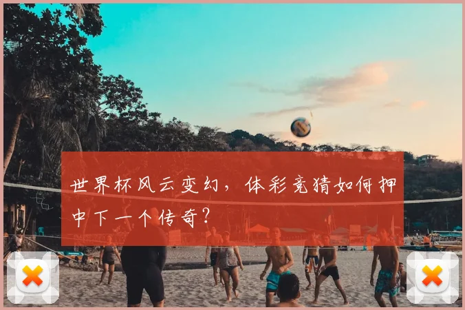 世界杯风云变幻，体彩竞猜如何押中下一个传奇？