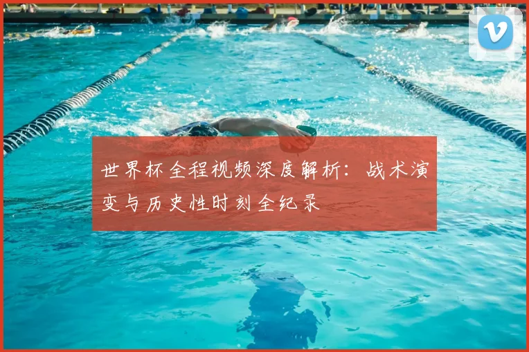 世界杯全程视频深度解析：战术演变与历史性时刻全纪录