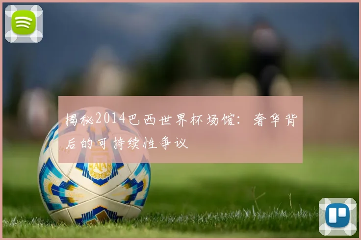 揭秘2014巴西世界杯场馆:奢华背后的可持续性争议