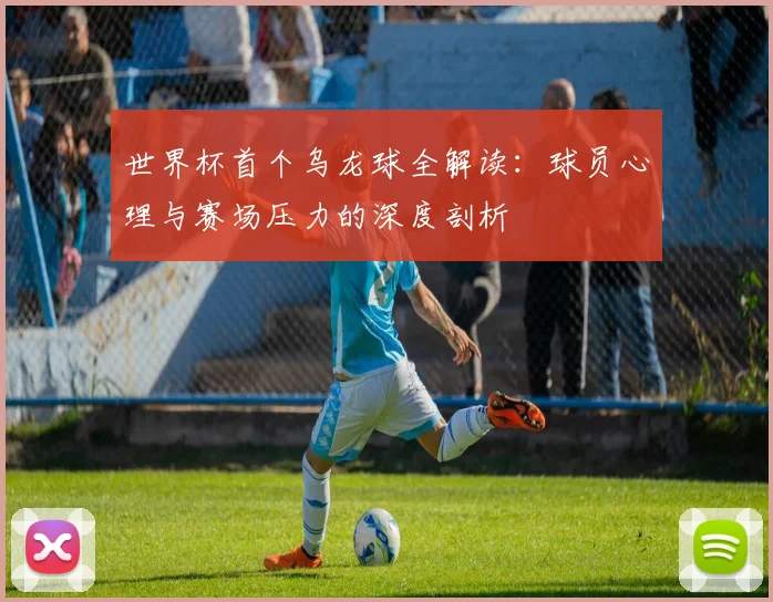世界杯首个乌龙球全解读：球员心理与赛场压力的深度剖析