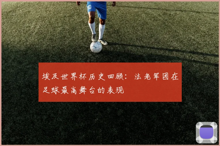 埃及世界杯历史回顾：法老军团在足球最高舞台的表现
