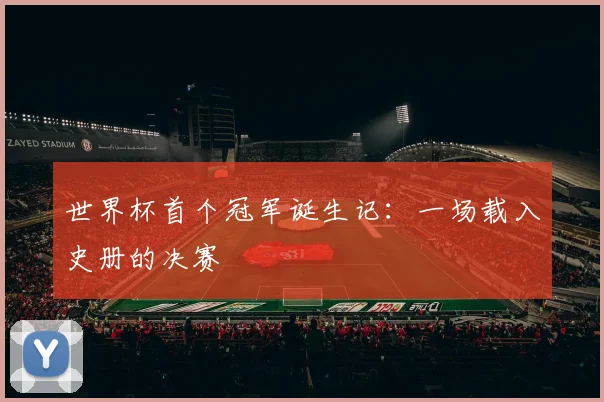 世界杯首个冠军诞生记：一场载入史册的决赛