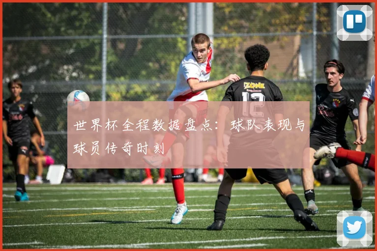 世界杯全程数据盘点:球队表现与球员传奇时刻