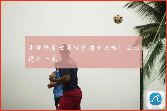 免费观看世界杯重播全攻略：合法途径一览