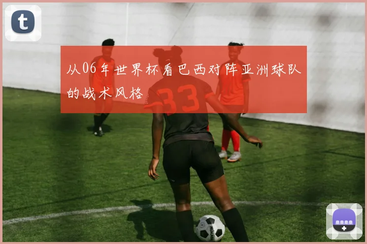 从06年世界杯看巴西对阵亚洲球队的战术风格