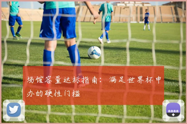 场馆容量达标指南：满足世界杯申办的硬性门槛