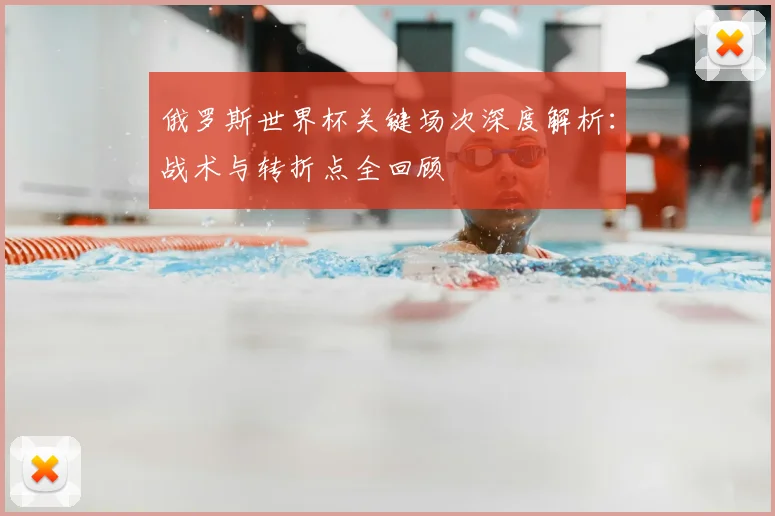俄罗斯世界杯关键场次深度解析：战术与转折点全回顾