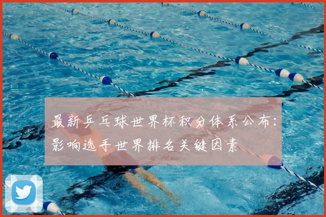 最新乒乓球世界杯积分体系公布：影响选手世界排名关键因素