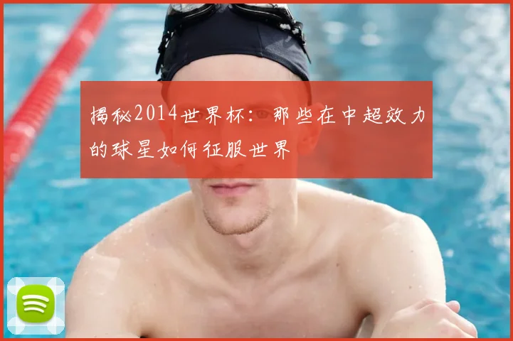揭秘2014世界杯：那些在中超效力的球星如何征服世界