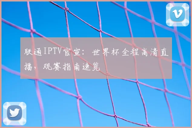 联通IPTV官宣：世界杯全程高清直播，观赛指南速览