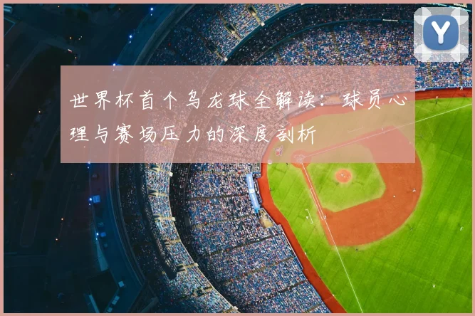 世界杯首个乌龙球全解读：球员心理与赛场压力的深度剖析