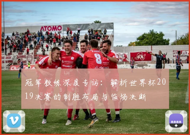 冠军教练深度专访：解析世界杯2019决赛的制胜布局与临场决断