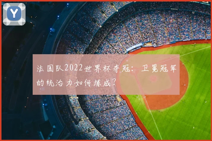 法国队2022世界杯夺冠：卫冕冠军的统治力如何炼成？