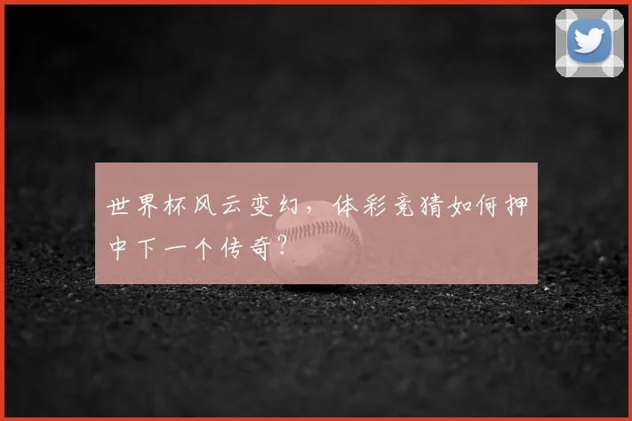 世界杯风云变幻，体彩竞猜如何押中下一个传奇？