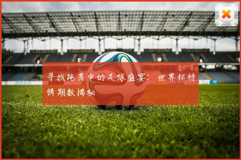 寻找跑男中的足球盛宴：世界杯特辑期数揭秘