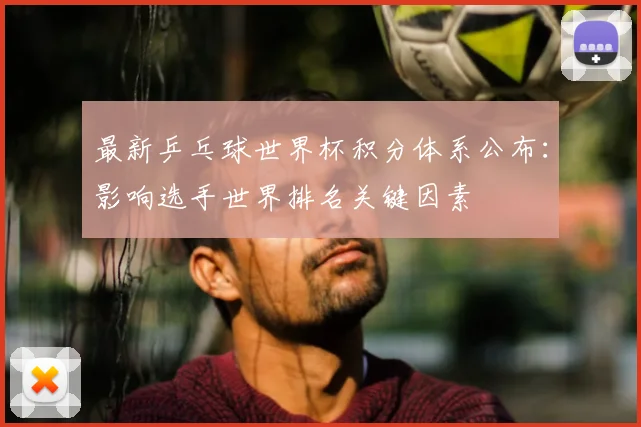 最新乒乓球世界杯积分体系公布：影响选手世界排名关键因素